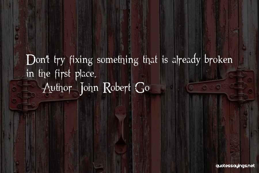 John Robert Go Quotes: Don't Try Fixing Something That Is Already Broken In The First Place.