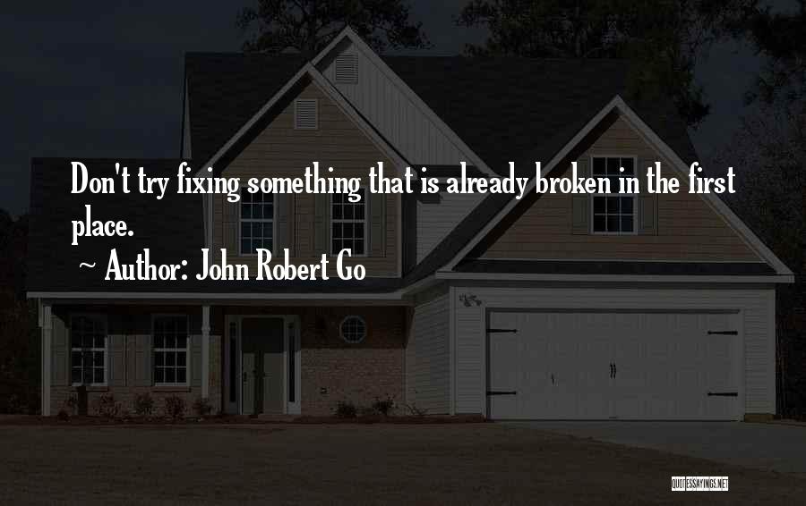 John Robert Go Quotes: Don't Try Fixing Something That Is Already Broken In The First Place.