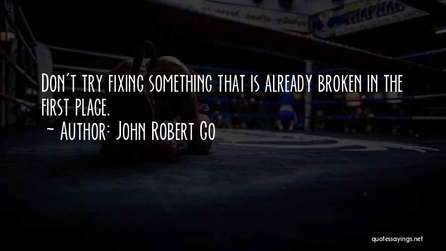 John Robert Go Quotes: Don't Try Fixing Something That Is Already Broken In The First Place.