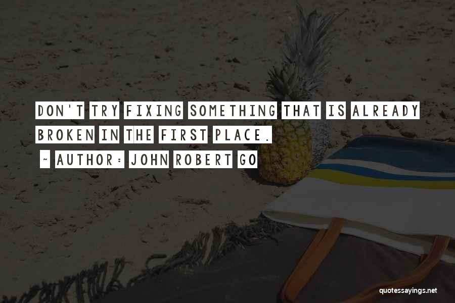 John Robert Go Quotes: Don't Try Fixing Something That Is Already Broken In The First Place.