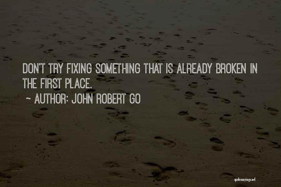 John Robert Go Quotes: Don't Try Fixing Something That Is Already Broken In The First Place.