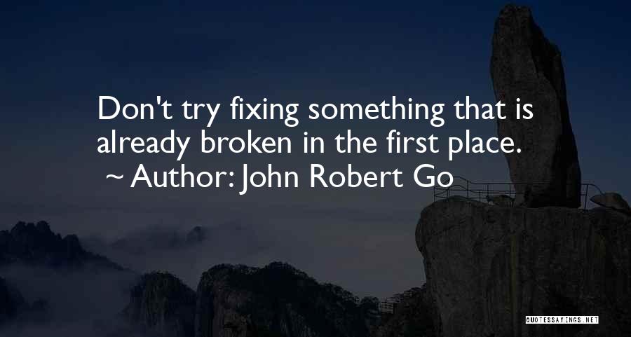 John Robert Go Quotes: Don't Try Fixing Something That Is Already Broken In The First Place.