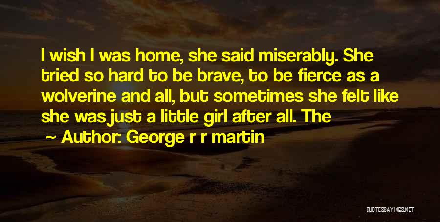 George R R Martin Quotes: I Wish I Was Home, She Said Miserably. She Tried So Hard To Be Brave, To Be Fierce As A