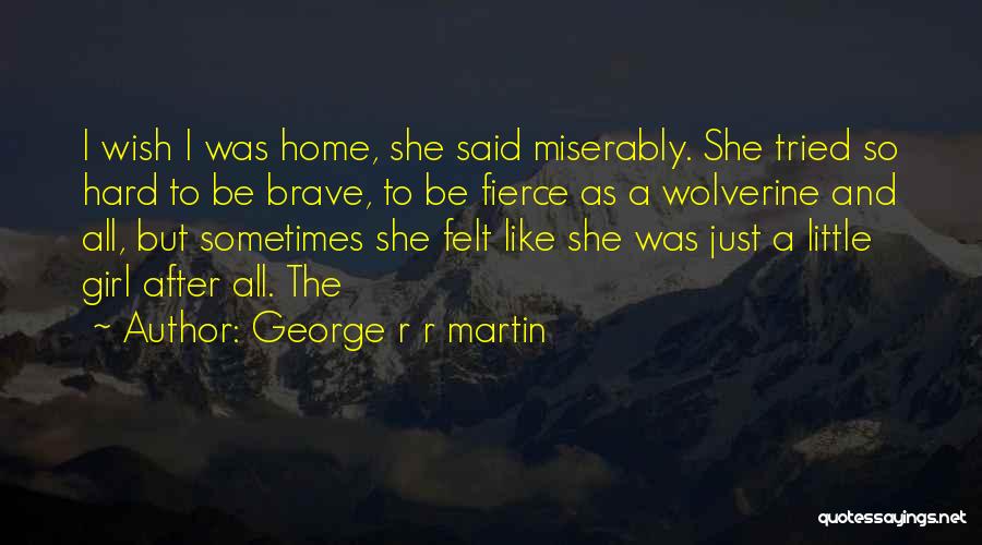George R R Martin Quotes: I Wish I Was Home, She Said Miserably. She Tried So Hard To Be Brave, To Be Fierce As A