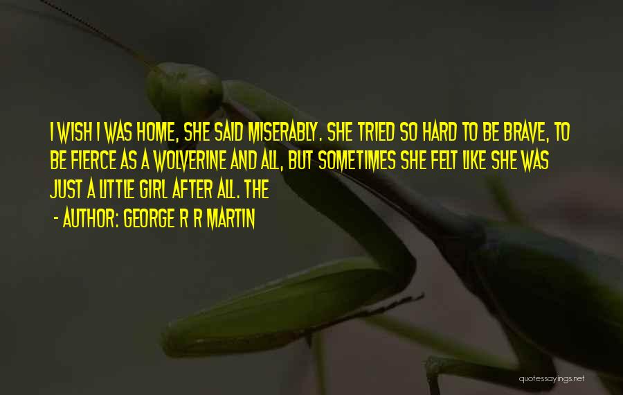 George R R Martin Quotes: I Wish I Was Home, She Said Miserably. She Tried So Hard To Be Brave, To Be Fierce As A