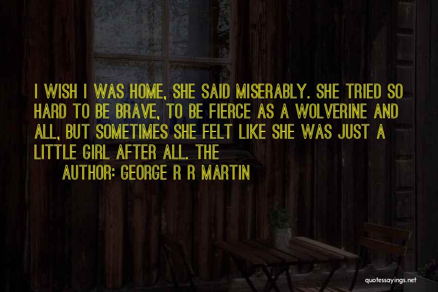 George R R Martin Quotes: I Wish I Was Home, She Said Miserably. She Tried So Hard To Be Brave, To Be Fierce As A