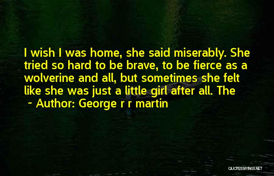 George R R Martin Quotes: I Wish I Was Home, She Said Miserably. She Tried So Hard To Be Brave, To Be Fierce As A