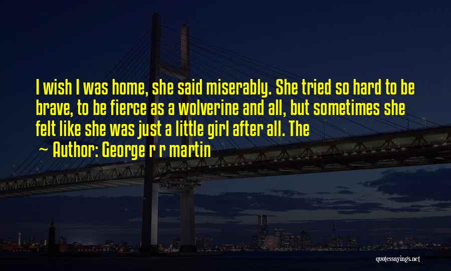 George R R Martin Quotes: I Wish I Was Home, She Said Miserably. She Tried So Hard To Be Brave, To Be Fierce As A