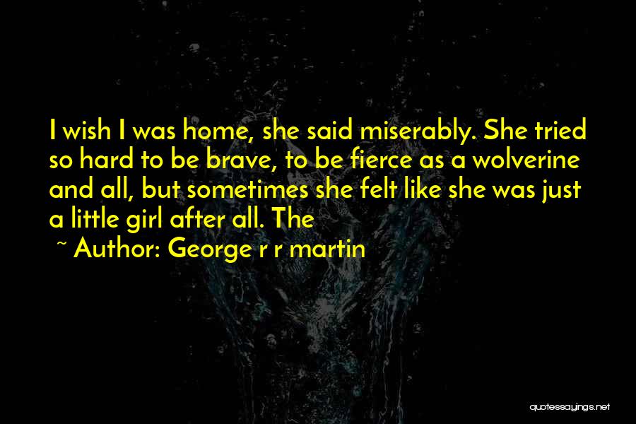 George R R Martin Quotes: I Wish I Was Home, She Said Miserably. She Tried So Hard To Be Brave, To Be Fierce As A
