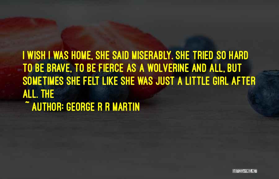 George R R Martin Quotes: I Wish I Was Home, She Said Miserably. She Tried So Hard To Be Brave, To Be Fierce As A