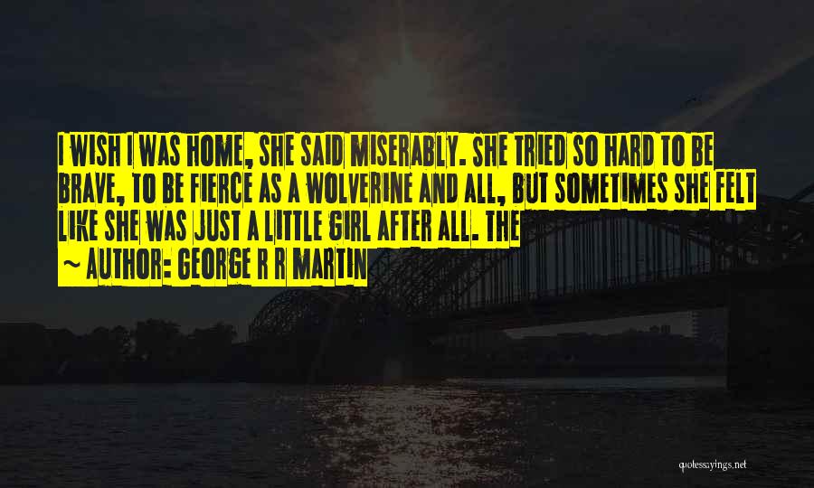 George R R Martin Quotes: I Wish I Was Home, She Said Miserably. She Tried So Hard To Be Brave, To Be Fierce As A