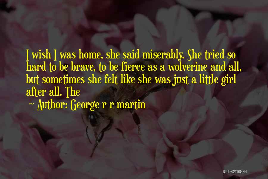 George R R Martin Quotes: I Wish I Was Home, She Said Miserably. She Tried So Hard To Be Brave, To Be Fierce As A