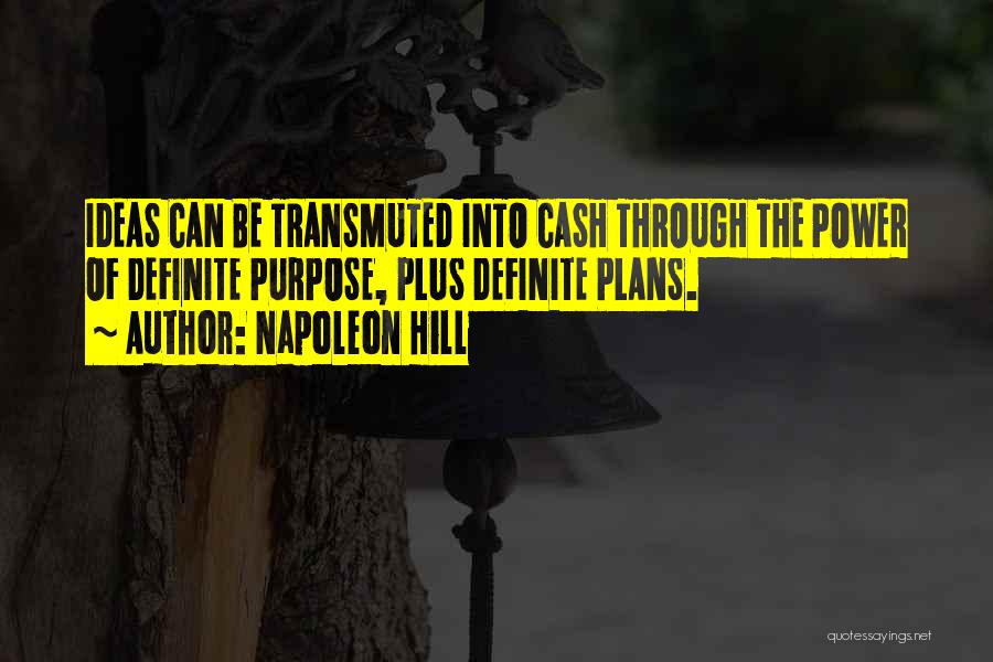 Napoleon Hill Quotes: Ideas Can Be Transmuted Into Cash Through The Power Of Definite Purpose, Plus Definite Plans.
