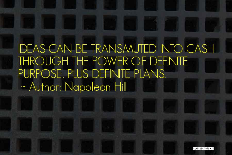 Napoleon Hill Quotes: Ideas Can Be Transmuted Into Cash Through The Power Of Definite Purpose, Plus Definite Plans.
