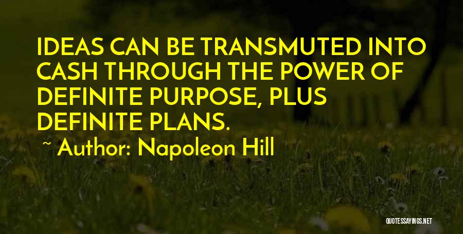 Napoleon Hill Quotes: Ideas Can Be Transmuted Into Cash Through The Power Of Definite Purpose, Plus Definite Plans.