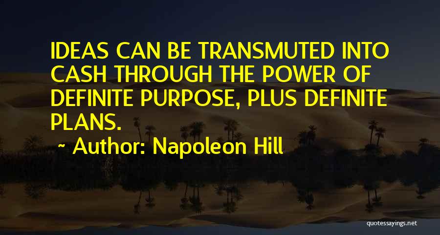 Napoleon Hill Quotes: Ideas Can Be Transmuted Into Cash Through The Power Of Definite Purpose, Plus Definite Plans.
