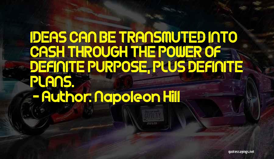 Napoleon Hill Quotes: Ideas Can Be Transmuted Into Cash Through The Power Of Definite Purpose, Plus Definite Plans.