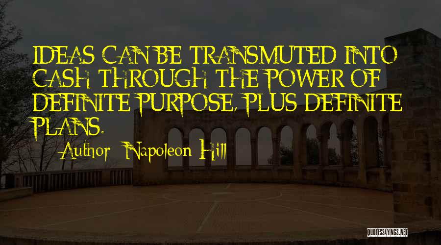 Napoleon Hill Quotes: Ideas Can Be Transmuted Into Cash Through The Power Of Definite Purpose, Plus Definite Plans.