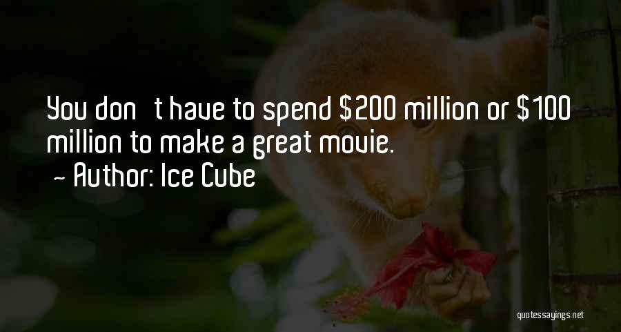 Ice Cube Quotes: You Don't Have To Spend $200 Million Or $100 Million To Make A Great Movie.