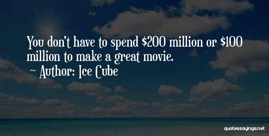 Ice Cube Quotes: You Don't Have To Spend $200 Million Or $100 Million To Make A Great Movie.
