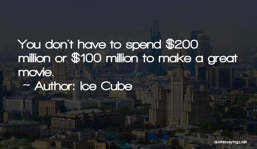 Ice Cube Quotes: You Don't Have To Spend $200 Million Or $100 Million To Make A Great Movie.