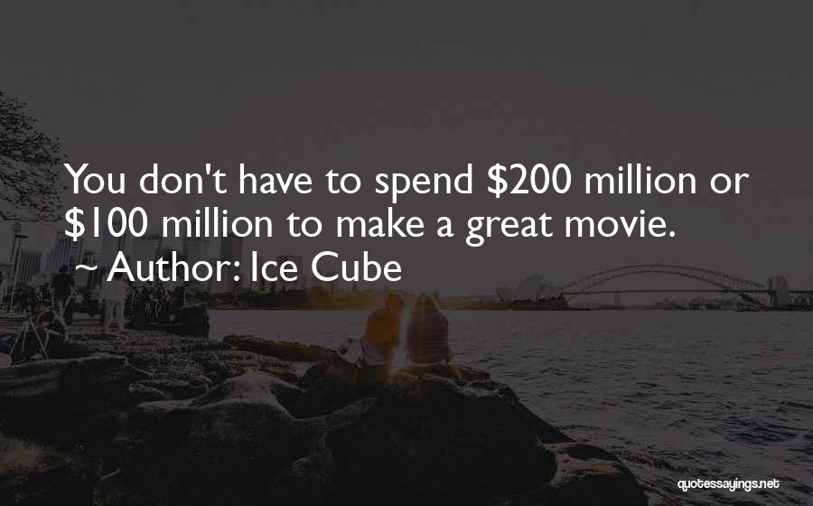 Ice Cube Quotes: You Don't Have To Spend $200 Million Or $100 Million To Make A Great Movie.