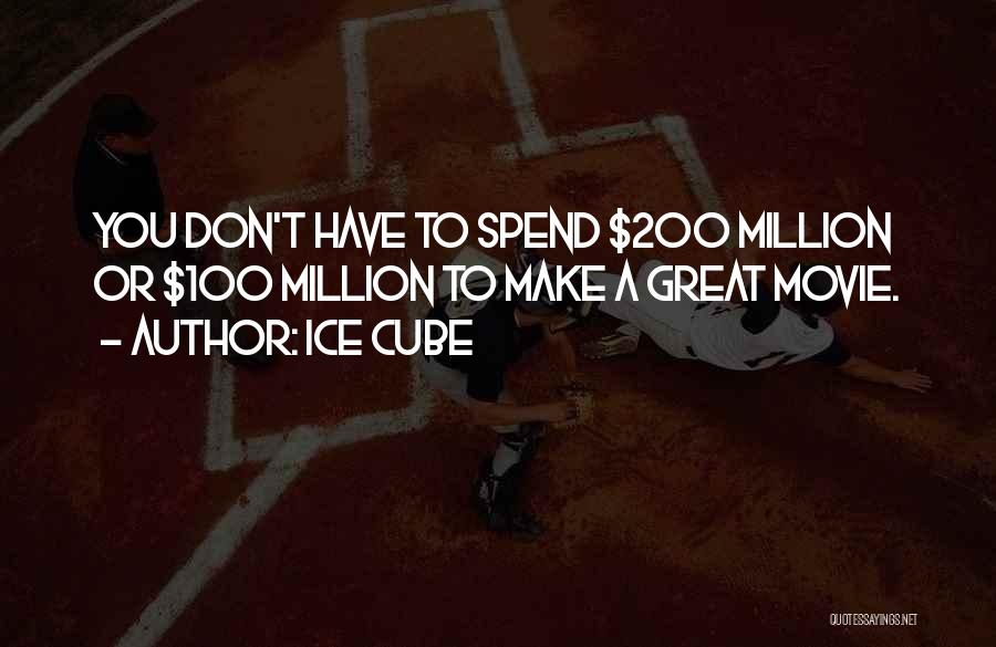 Ice Cube Quotes: You Don't Have To Spend $200 Million Or $100 Million To Make A Great Movie.