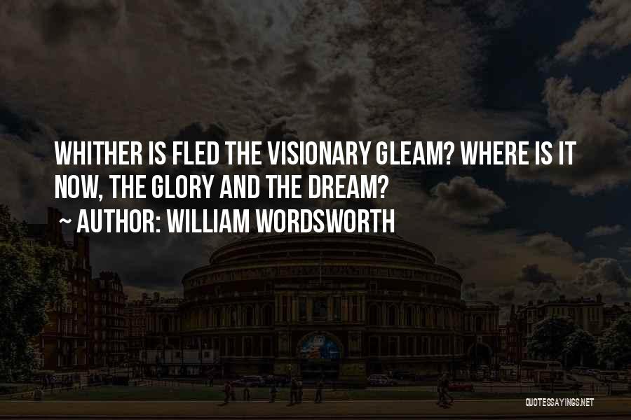 William Wordsworth Quotes: Whither Is Fled The Visionary Gleam? Where Is It Now, The Glory And The Dream?