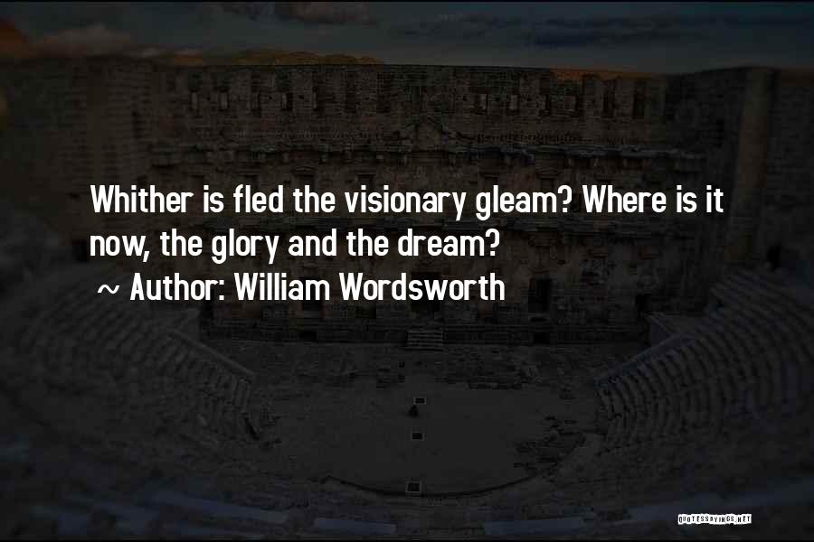 William Wordsworth Quotes: Whither Is Fled The Visionary Gleam? Where Is It Now, The Glory And The Dream?