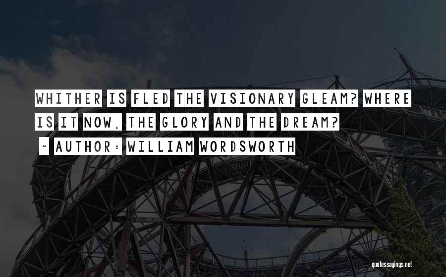 William Wordsworth Quotes: Whither Is Fled The Visionary Gleam? Where Is It Now, The Glory And The Dream?