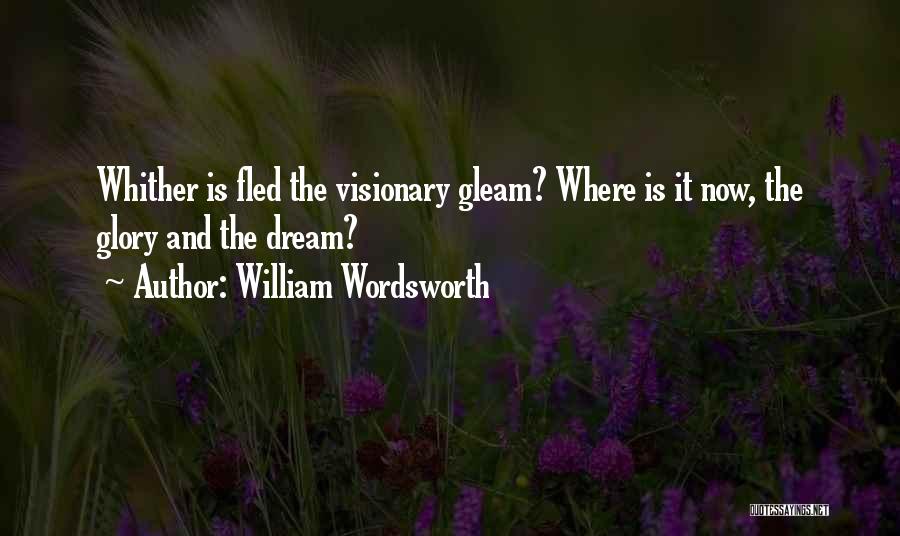 William Wordsworth Quotes: Whither Is Fled The Visionary Gleam? Where Is It Now, The Glory And The Dream?