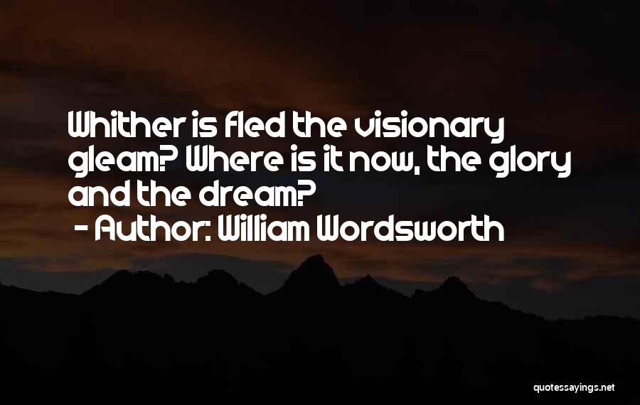 William Wordsworth Quotes: Whither Is Fled The Visionary Gleam? Where Is It Now, The Glory And The Dream?