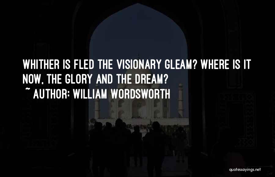 William Wordsworth Quotes: Whither Is Fled The Visionary Gleam? Where Is It Now, The Glory And The Dream?