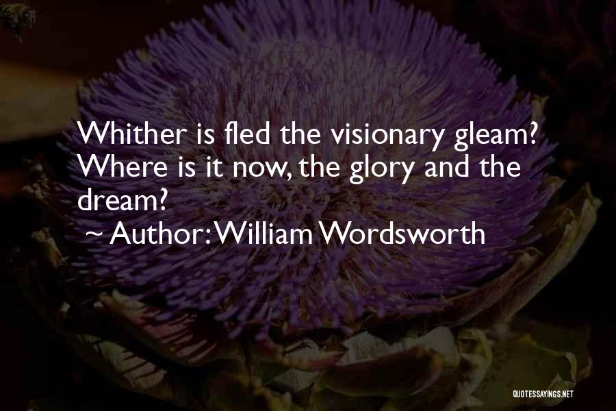 William Wordsworth Quotes: Whither Is Fled The Visionary Gleam? Where Is It Now, The Glory And The Dream?