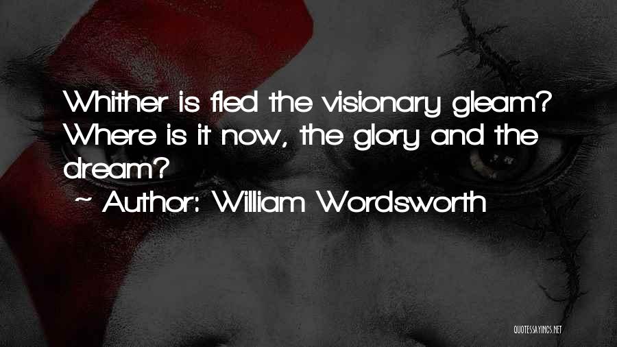 William Wordsworth Quotes: Whither Is Fled The Visionary Gleam? Where Is It Now, The Glory And The Dream?