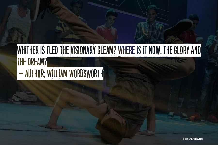 William Wordsworth Quotes: Whither Is Fled The Visionary Gleam? Where Is It Now, The Glory And The Dream?