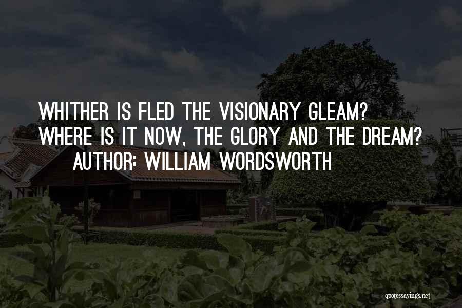 William Wordsworth Quotes: Whither Is Fled The Visionary Gleam? Where Is It Now, The Glory And The Dream?