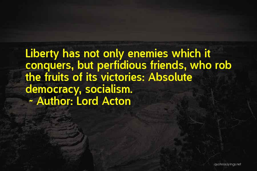 Lord Acton Quotes: Liberty Has Not Only Enemies Which It Conquers, But Perfidious Friends, Who Rob The Fruits Of Its Victories: Absolute Democracy,