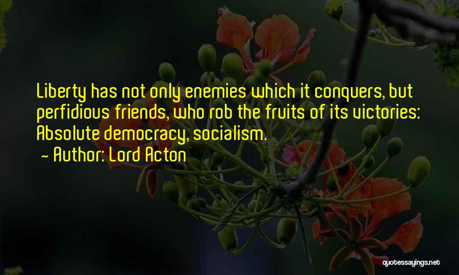 Lord Acton Quotes: Liberty Has Not Only Enemies Which It Conquers, But Perfidious Friends, Who Rob The Fruits Of Its Victories: Absolute Democracy,