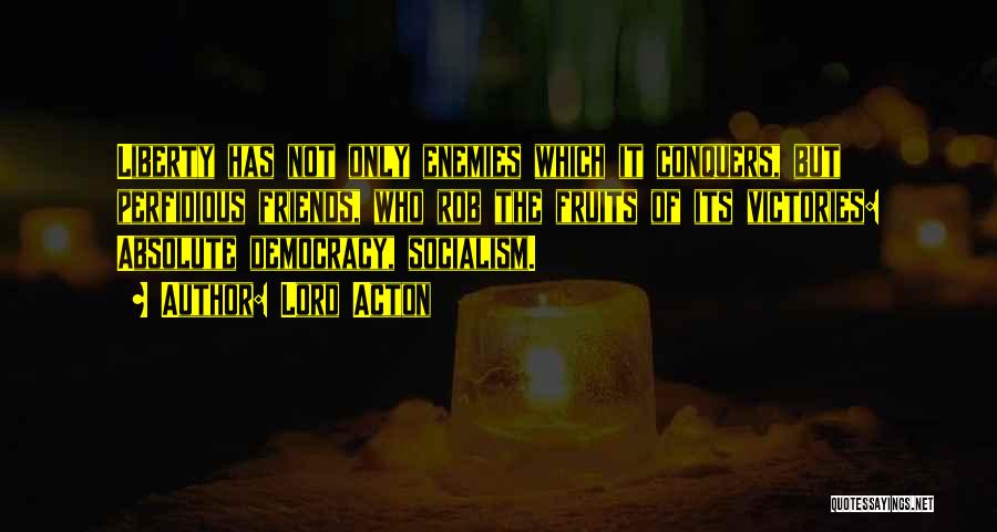 Lord Acton Quotes: Liberty Has Not Only Enemies Which It Conquers, But Perfidious Friends, Who Rob The Fruits Of Its Victories: Absolute Democracy,