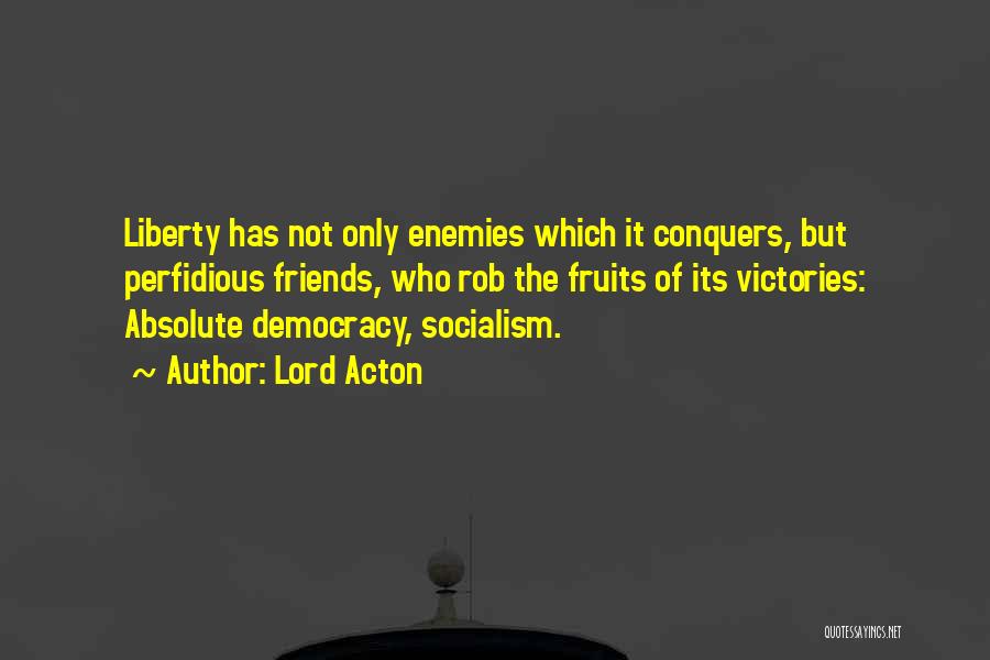 Lord Acton Quotes: Liberty Has Not Only Enemies Which It Conquers, But Perfidious Friends, Who Rob The Fruits Of Its Victories: Absolute Democracy,