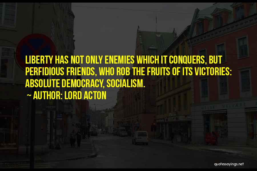 Lord Acton Quotes: Liberty Has Not Only Enemies Which It Conquers, But Perfidious Friends, Who Rob The Fruits Of Its Victories: Absolute Democracy,