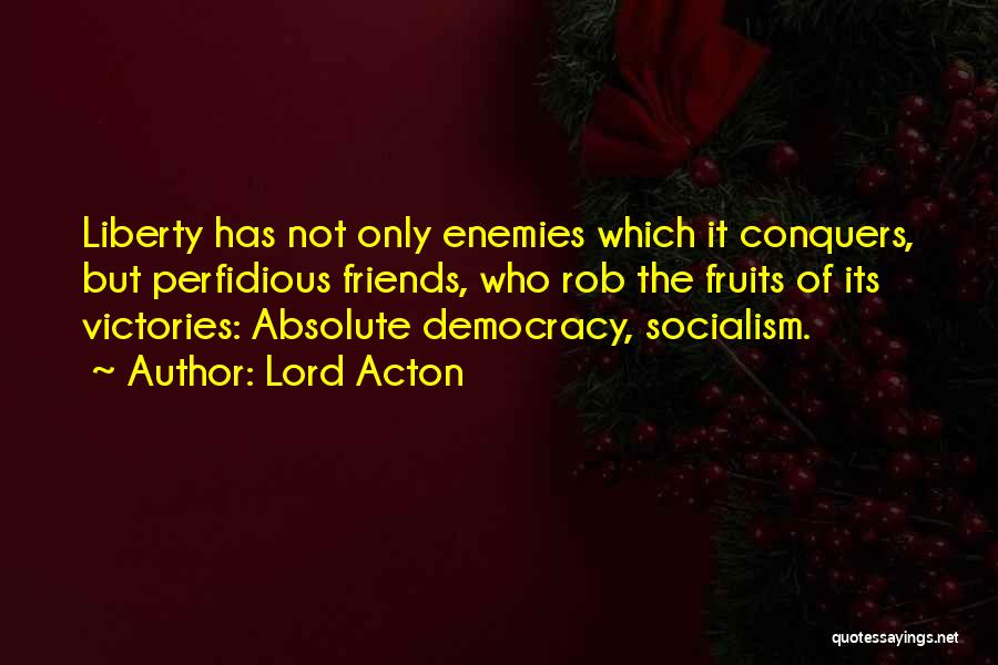 Lord Acton Quotes: Liberty Has Not Only Enemies Which It Conquers, But Perfidious Friends, Who Rob The Fruits Of Its Victories: Absolute Democracy,