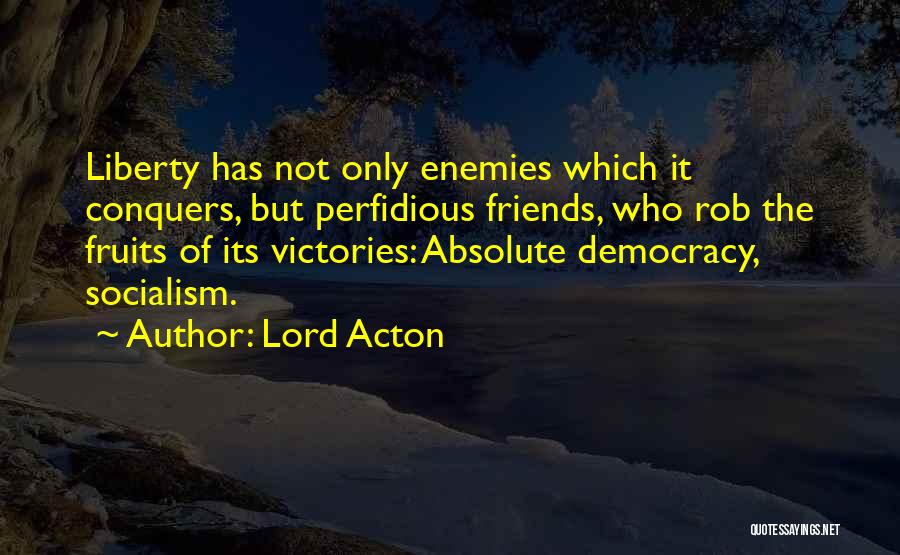 Lord Acton Quotes: Liberty Has Not Only Enemies Which It Conquers, But Perfidious Friends, Who Rob The Fruits Of Its Victories: Absolute Democracy,