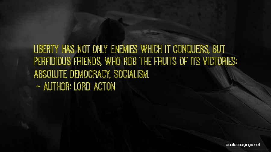 Lord Acton Quotes: Liberty Has Not Only Enemies Which It Conquers, But Perfidious Friends, Who Rob The Fruits Of Its Victories: Absolute Democracy,