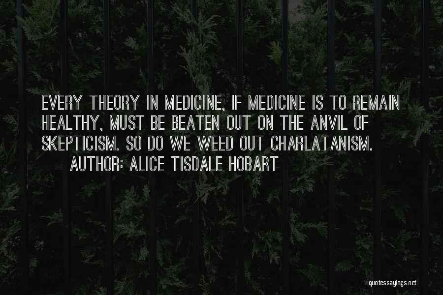 Alice Tisdale Hobart Quotes: Every Theory In Medicine, If Medicine Is To Remain Healthy, Must Be Beaten Out On The Anvil Of Skepticism. So