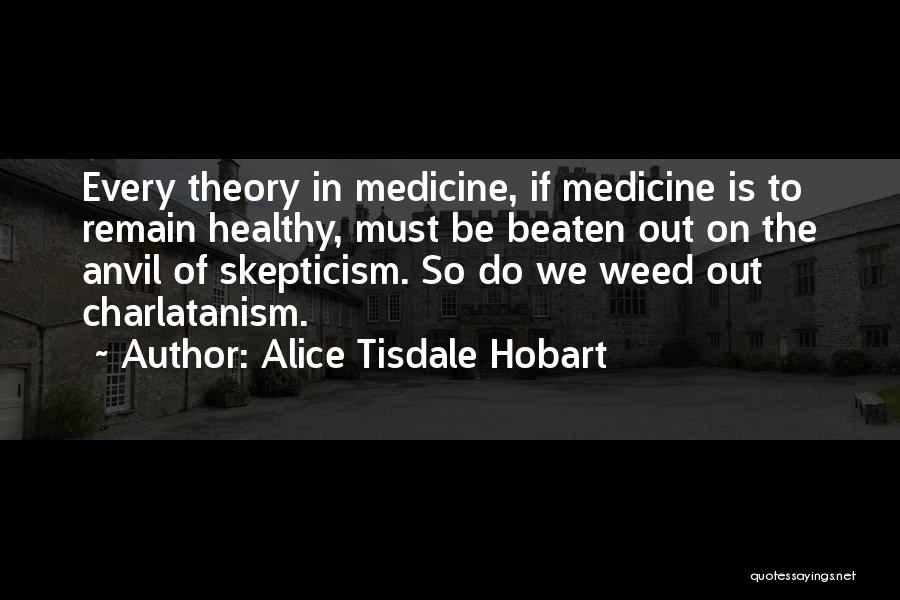 Alice Tisdale Hobart Quotes: Every Theory In Medicine, If Medicine Is To Remain Healthy, Must Be Beaten Out On The Anvil Of Skepticism. So