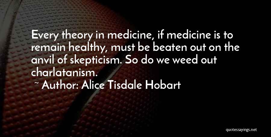 Alice Tisdale Hobart Quotes: Every Theory In Medicine, If Medicine Is To Remain Healthy, Must Be Beaten Out On The Anvil Of Skepticism. So