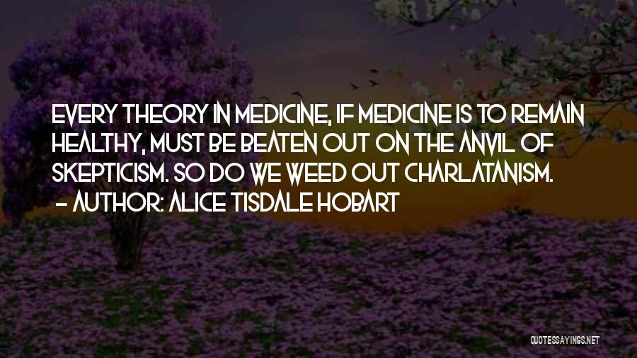 Alice Tisdale Hobart Quotes: Every Theory In Medicine, If Medicine Is To Remain Healthy, Must Be Beaten Out On The Anvil Of Skepticism. So