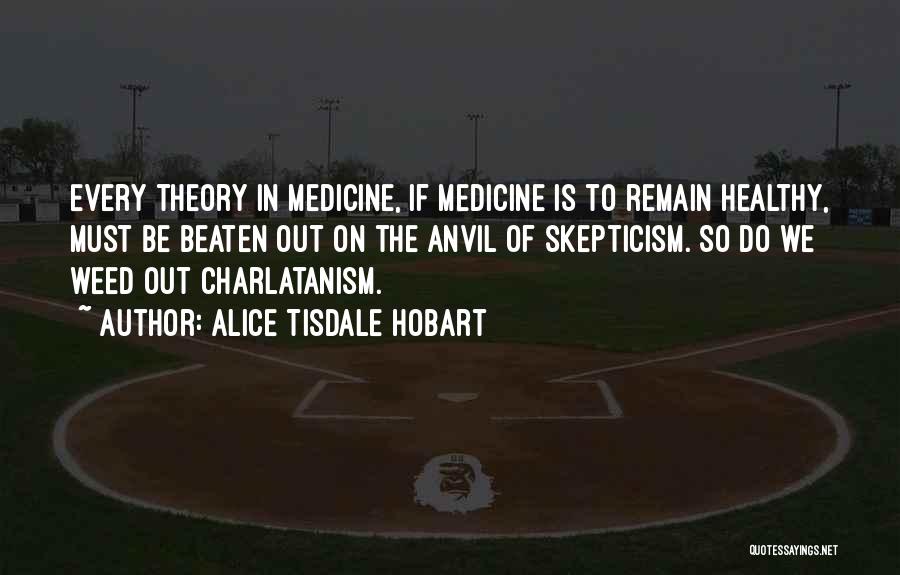 Alice Tisdale Hobart Quotes: Every Theory In Medicine, If Medicine Is To Remain Healthy, Must Be Beaten Out On The Anvil Of Skepticism. So